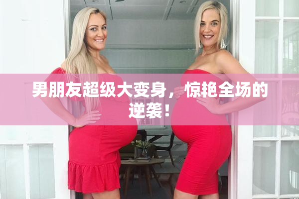 男朋友超级大变身，惊艳全场的逆袭！