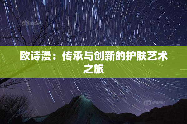 欧诗漫：传承与创新的护肤艺术之旅