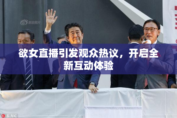 欲女直播引发观众热议，开启全新互动体验