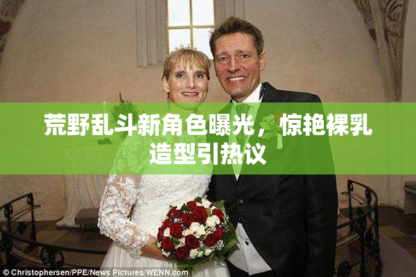 荒野乱斗新角色曝光，惊艳裸乳造型引热议