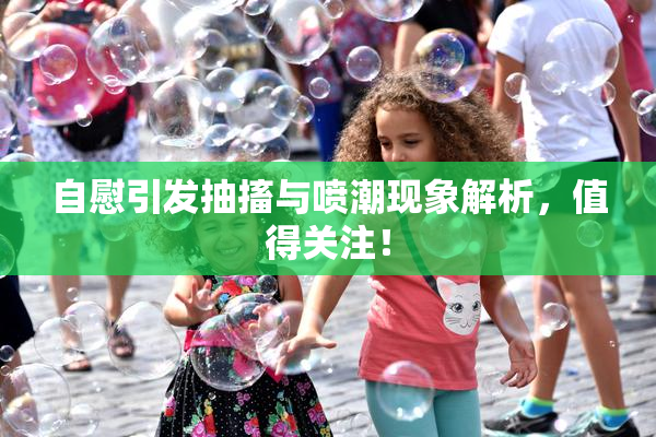 自慰引发抽搐与喷潮现象解析，值得关注！