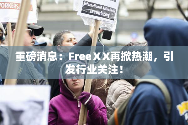 重磅消息：FreeⅩX再掀热潮，引发行业关注！