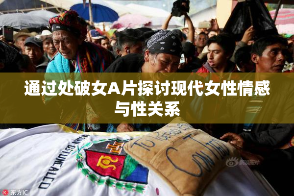 通过处破女A片探讨现代女性情感与性关系