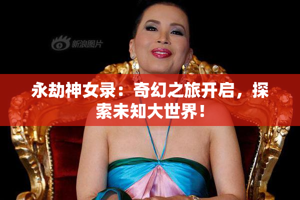 永劫神女录：奇幻之旅开启，探索未知大世界！