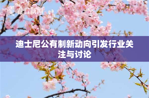 迪士尼公有制新动向引发行业关注与讨论