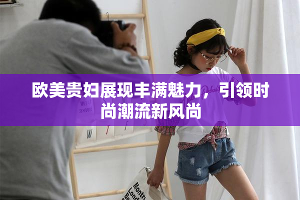 欧美贵妇展现丰满魅力，引领时尚潮流新风尚