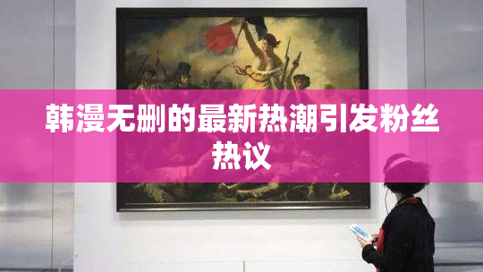 韩漫无删的最新热潮引发粉丝热议