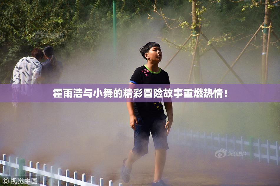 霍雨浩与小舞的精彩冒险故事重燃热情！