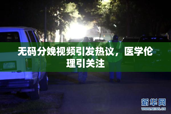 无码分娩视频引发热议，医学伦理引关注