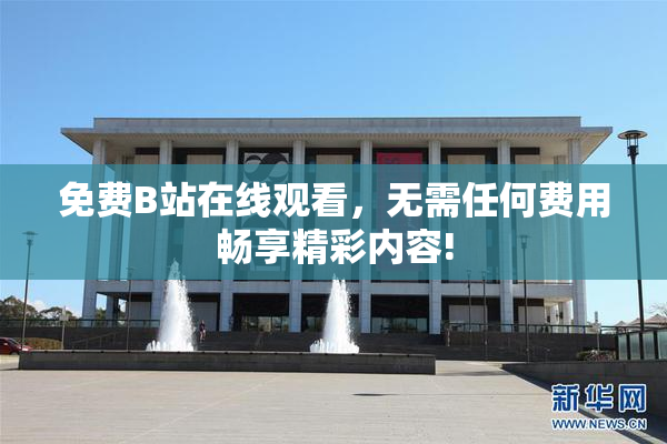 免费B站在线观看，无需任何费用畅享精彩内容!
