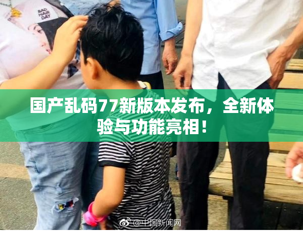 国产乱码77新版本发布，全新体验与功能亮相！