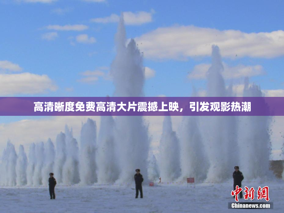 高清晰度免费高清大片震撼上映，引发观影热潮