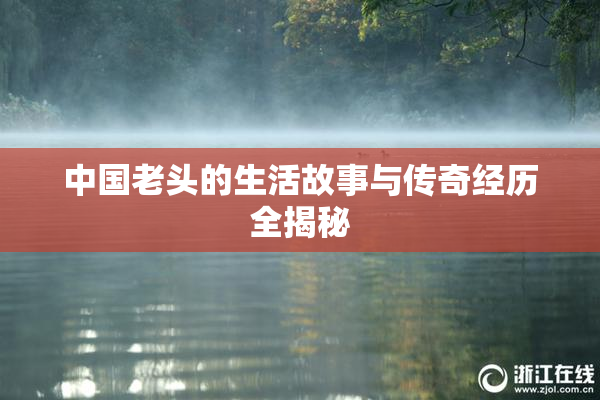 中国老头的生活故事与传奇经历全揭秘