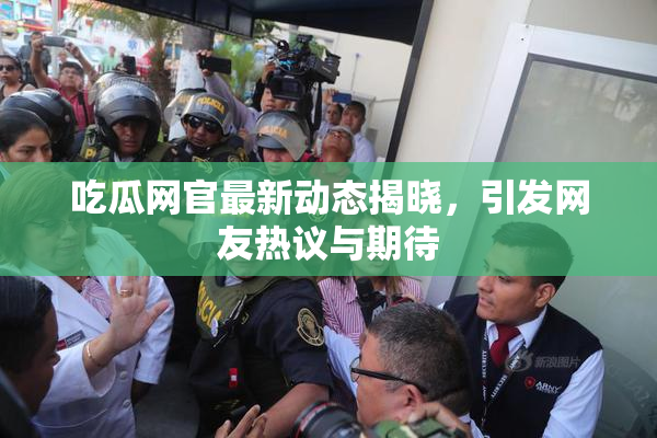 吃瓜网官最新动态揭晓，引发网友热议与期待