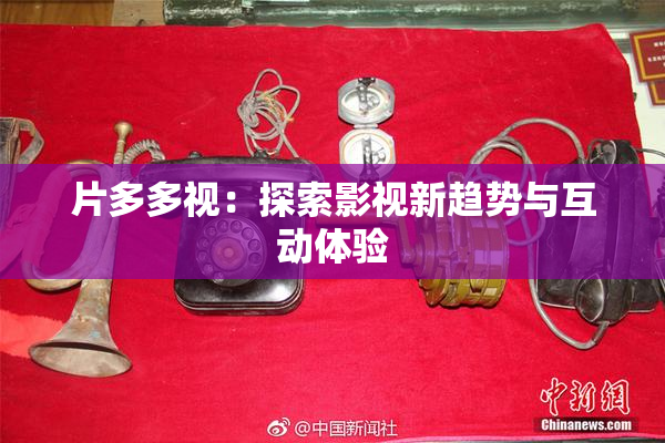片多多视：探索影视新趋势与互动体验