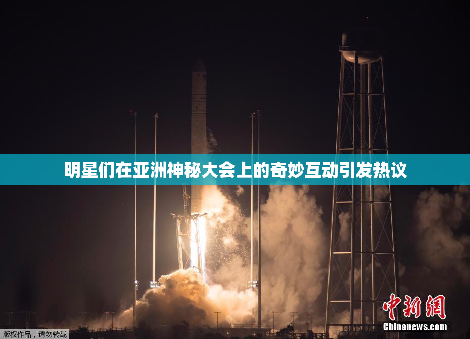 明星们在亚洲神秘大会上的奇妙互动引发热议