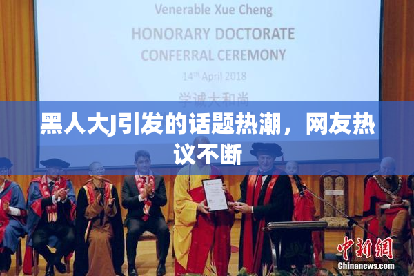 黑人大J引发的话题热潮，网友热议不断