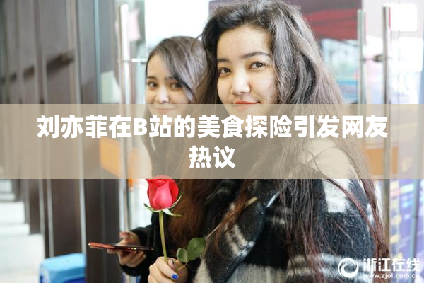 刘亦菲在B站的美食探险引发网友热议