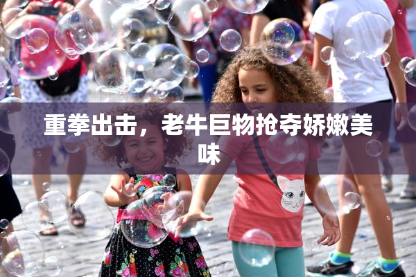 重拳出击，老牛巨物抢夺娇嫩美味