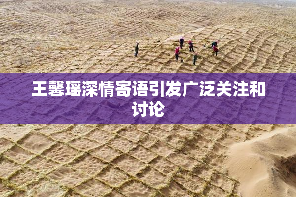 王馨瑶深情寄语引发广泛关注和讨论