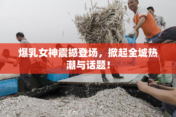 爆乳女神震撼登场，掀起全城热潮与话题！
