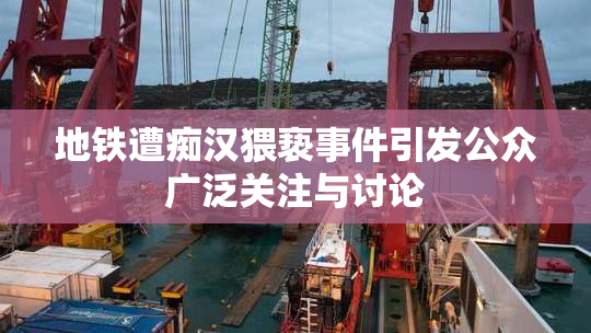 地铁遭痴汉猥亵事件引发公众广泛关注与讨论