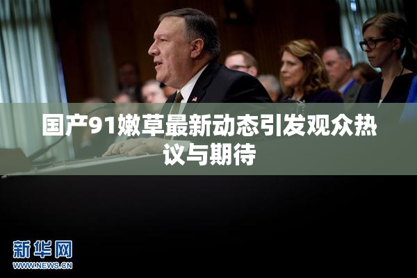 国产91嫩草最新动态引发观众热议与期待