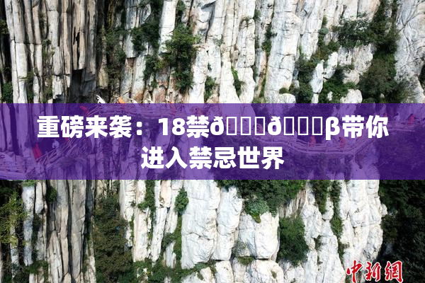 重磅来袭：18禁🍆🍑β带你进入禁忌世界