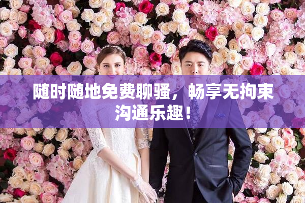 随时随地免费聊骚，畅享无拘束沟通乐趣！