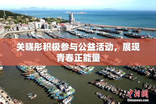 关晓彤积极参与公益活动，展现青春正能量