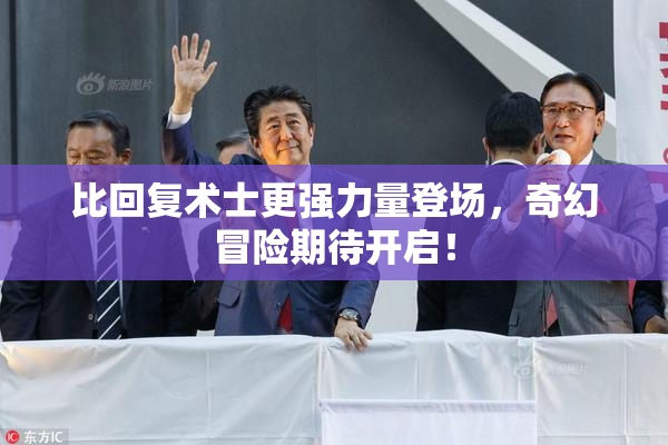 比回复术士更强力量登场，奇幻冒险期待开启！