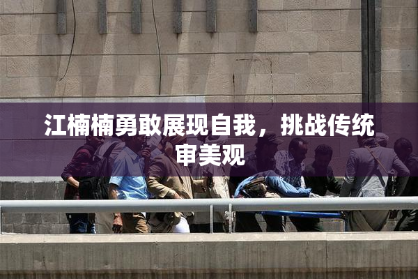 江楠楠勇敢展现自我，挑战传统审美观