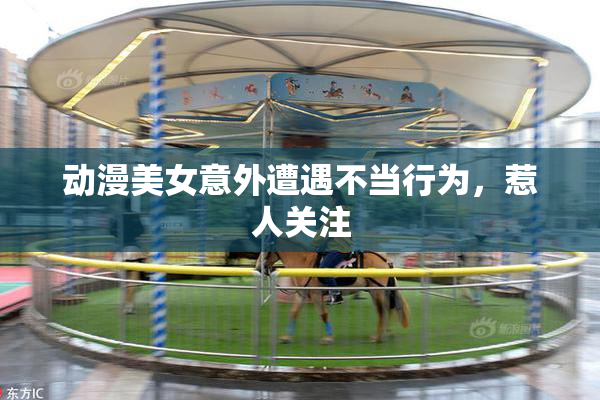 动漫美女意外遭遇不当行为，惹人关注