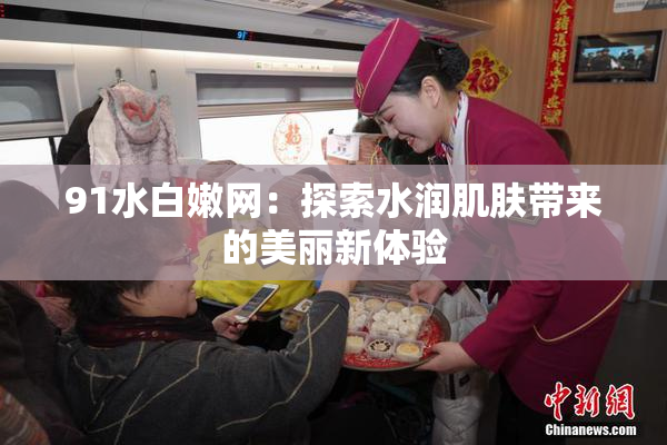 91水白嫩网：探索水润肌肤带来的美丽新体验