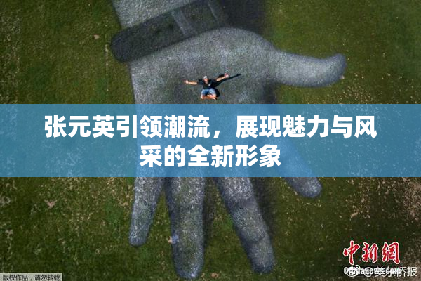 张元英引领潮流，展现魅力与风采的全新形象