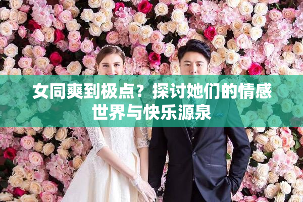 女同爽到极点？探讨她们的情感世界与快乐源泉
