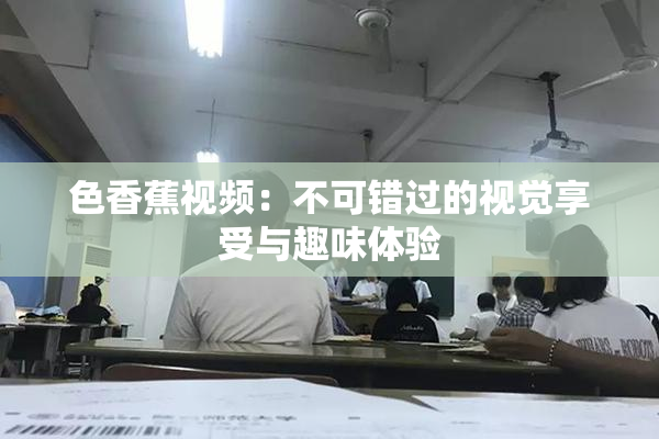 色香蕉视频：不可错过的视觉享受与趣味体验