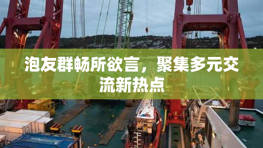 泡友群畅所欲言，聚集多元交流新热点