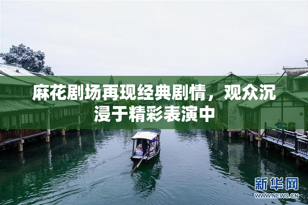 麻花剧场再现经典剧情，观众沉浸于精彩表演中