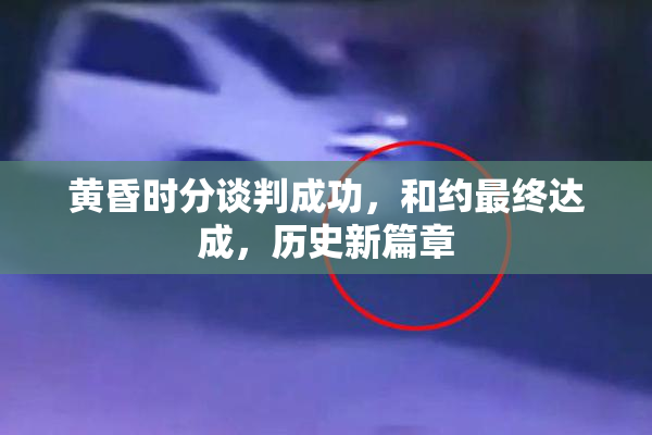 黄昏时分谈判成功，和约最终达成，历史新篇章