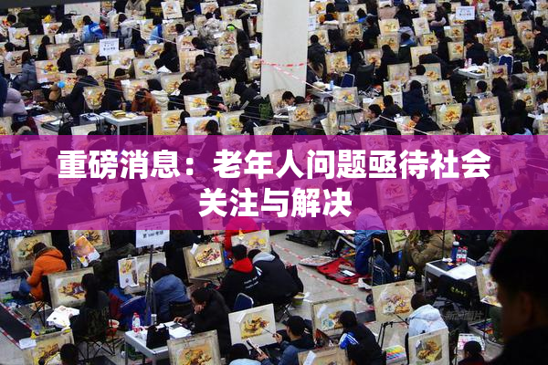 重磅消息：老年人问题亟待社会关注与解决