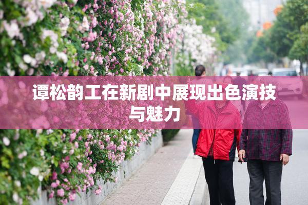 谭松韵工在新剧中展现出色演技与魅力