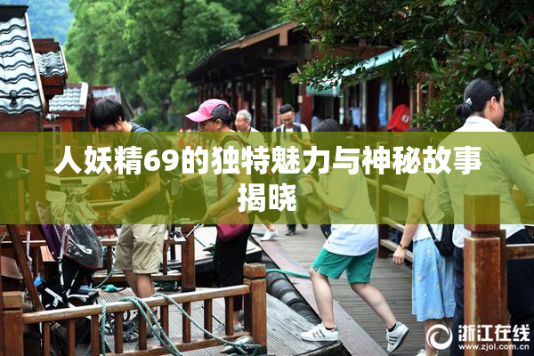 人妖精69的独特魅力与神秘故事揭晓