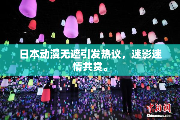 日本动漫无遮引发热议，迷影迷情共赏。