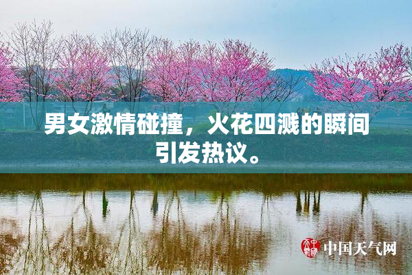 男女激情碰撞，火花四溅的瞬间引发热议。