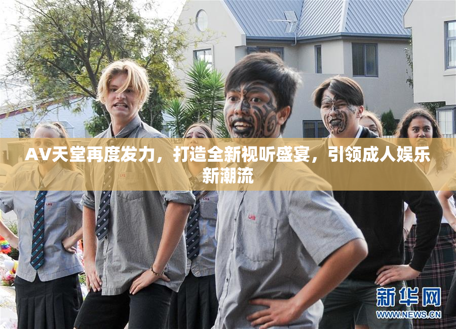 AV天堂再度发力，打造全新视听盛宴，引领成人娱乐新潮流