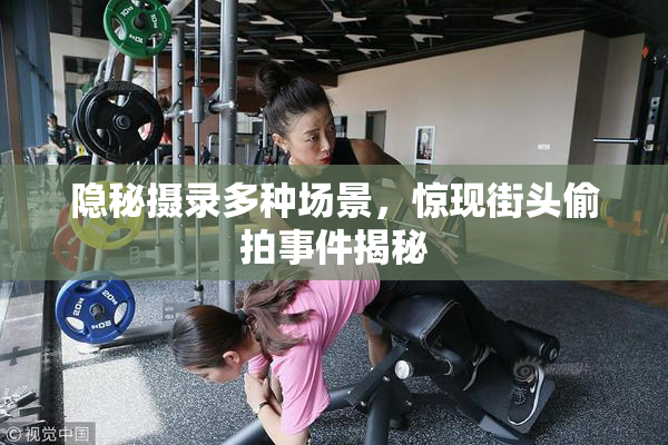 隐秘摄录多种场景，惊现街头偷拍事件揭秘