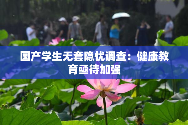 国产学生无套隐忧调查：健康教育亟待加强