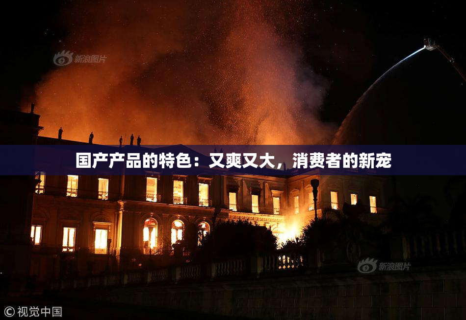 国产产品的特色：又爽又大，消费者的新宠