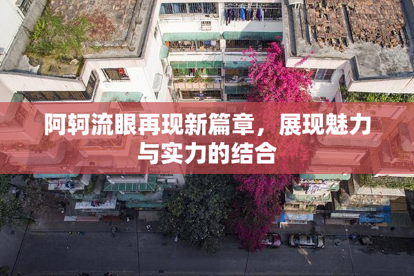 阿轲流眼再现新篇章，展现魅力与实力的结合